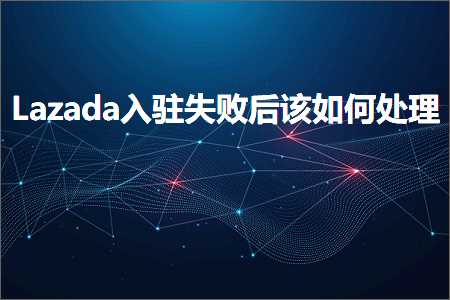 跨境电商知识:Lazada入驻失败后该如何处理